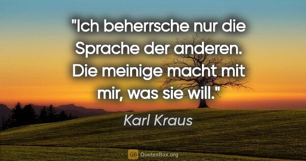 Karl Kraus Zitat: "Ich beherrsche nur die Sprache der anderen.
Die meinige macht..."