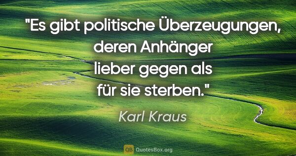 Karl Kraus Zitat: "Es gibt politische Überzeugungen, deren Anhänger lieber gegen..."