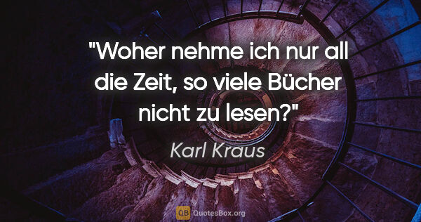 Karl Kraus Zitat: "Woher nehme ich nur all die Zeit,
so viele Bücher nicht zu lesen?"