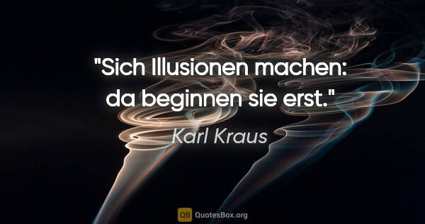 Karl Kraus Zitat: "Sich Illusionen machen: da beginnen sie erst."