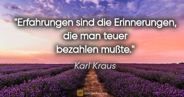 Karl Kraus Zitat: "Erfahrungen sind die Erinnerungen,
die man teuer bezahlen mußte."