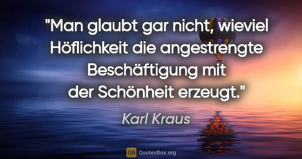 Karl Kraus Zitat: "Man glaubt gar nicht, wieviel Höflichkeit die angestrengte..."