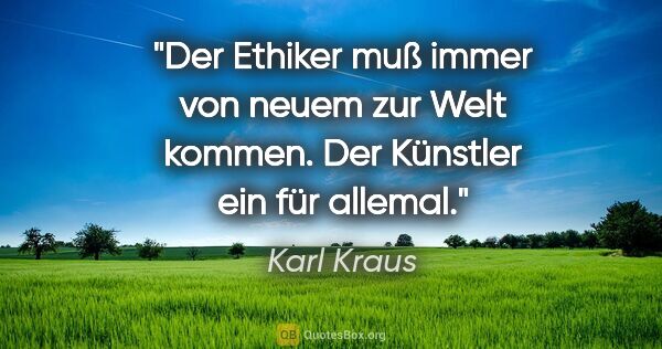 Karl Kraus Zitat: "Der Ethiker muß immer von neuem zur Welt kommen. Der Künstler..."