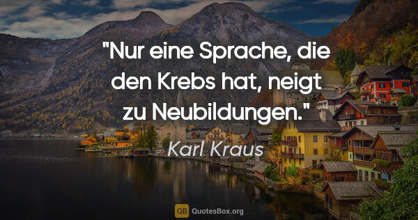 Karl Kraus Zitat: "Nur eine Sprache, die den Krebs hat, neigt zu Neubildungen."