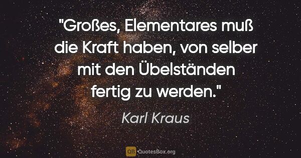 Karl Kraus Zitat: "Großes, Elementares muß die Kraft haben, von selber mit den..."