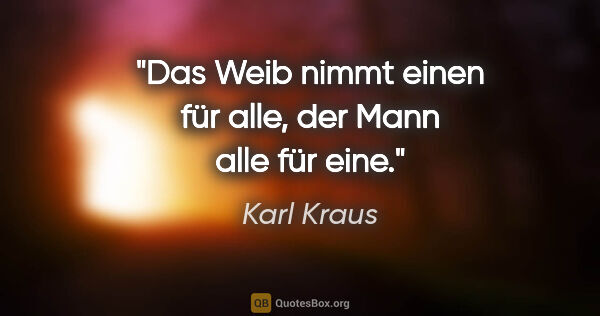 Karl Kraus Zitat: "Das Weib nimmt einen für alle,
der Mann alle für eine."