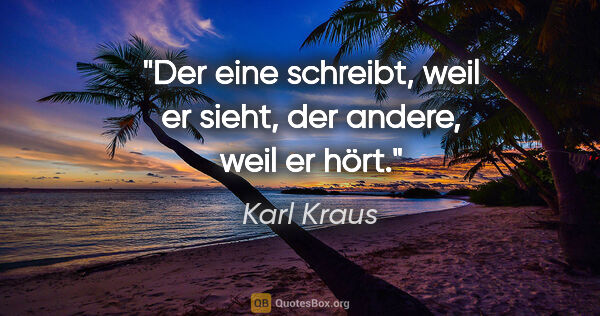 Karl Kraus Zitat: "Der eine schreibt, weil er sieht,
der andere, weil er hört."
