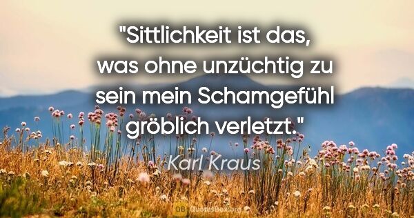 Karl Kraus Zitat: "Sittlichkeit ist das, was ohne unzüchtig zu sein mein..."