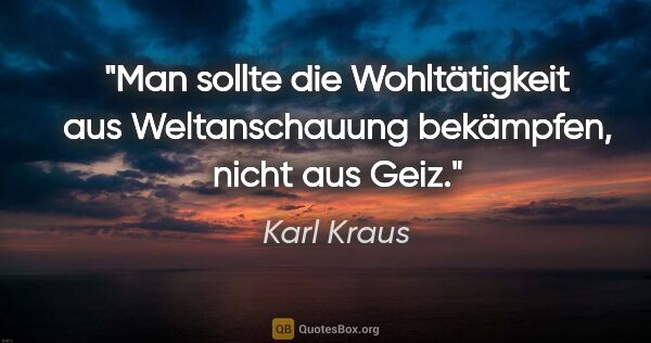 Karl Kraus Zitat: "Man sollte die Wohltätigkeit aus Weltanschauung bekämpfen,..."