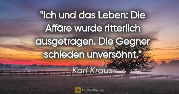 Karl Kraus Zitat: "Ich und das Leben: Die Affäre wurde ritterlich ausgetragen...."