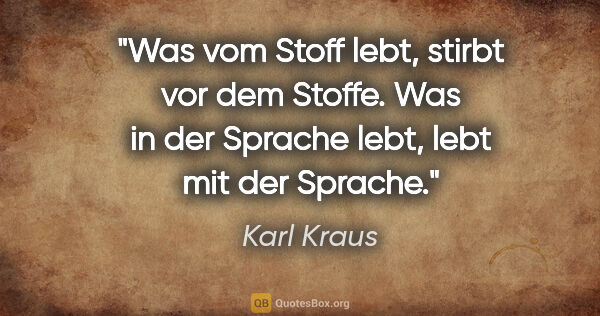 Karl Kraus Zitat: "Was vom Stoff lebt, stirbt vor dem Stoffe. Was in der Sprache..."