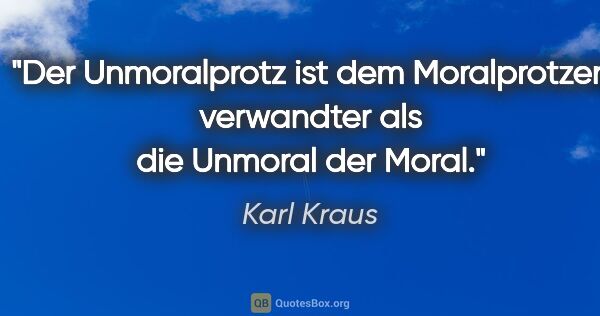 Karl Kraus Zitat: "Der Unmoralprotz ist dem Moralprotzen verwandter als die..."