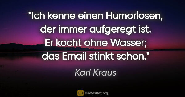 Karl Kraus Zitat: "Ich kenne einen Humorlosen, der immer aufgeregt ist. Er kocht..."
