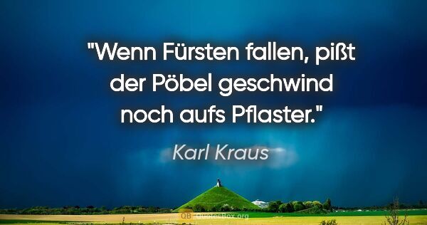 Karl Kraus Zitat: "Wenn Fürsten fallen, pißt der Pöbel geschwind noch aufs Pflaster."