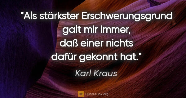 Karl Kraus Zitat: "Als stärkster Erschwerungsgrund galt mir immer,
daß einer..."