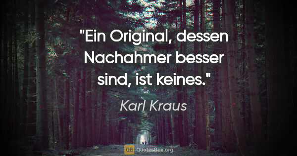 Karl Kraus Zitat: "Ein Original, dessen Nachahmer besser sind,
ist keines."