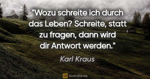 Karl Kraus Zitat: ""Wozu schreite ich durch das Leben?"
Schreite, statt zu..."