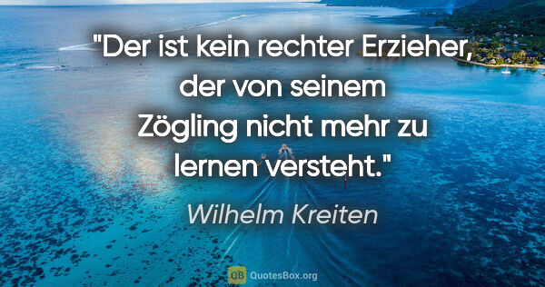 Wilhelm Kreiten Zitat: "Der ist kein rechter Erzieher, der von seinem Zögling nicht..."