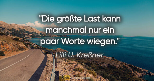 Lilli U. Kreßner Zitat: "Die größte Last kann manchmal
nur ein paar Worte wiegen."
