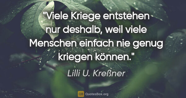 Lilli U. Kreßner Zitat: "Viele Kriege entstehen nur deshalb, weil viele Menschen..."