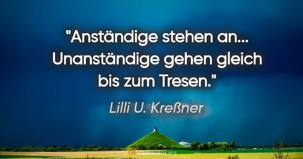 Lilli U. Kreßner Zitat: "Anständige stehen an... Unanständige gehen gleich bis zum Tresen."