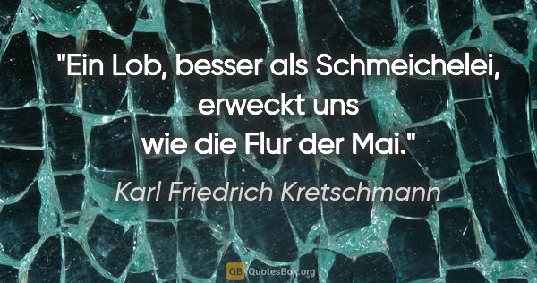Karl Friedrich Kretschmann Zitat: "Ein Lob, besser als Schmeichelei,

erweckt uns wie die Flur..."
