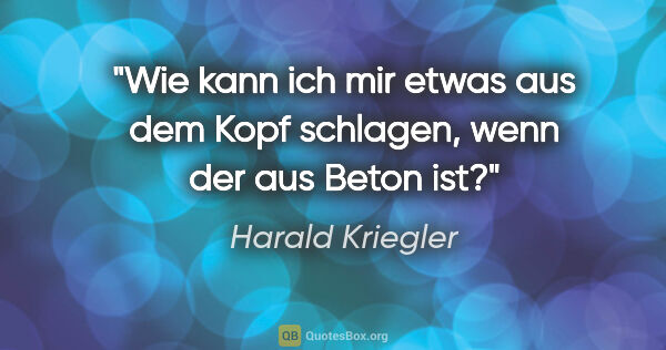 Harald Kriegler Zitat: "Wie kann ich mir etwas aus dem Kopf schlagen, wenn der aus..."