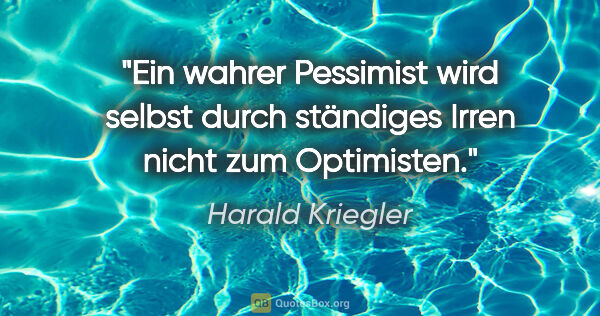 Harald Kriegler Zitat: "Ein wahrer Pessimist wird selbst durch ständiges Irren nicht..."