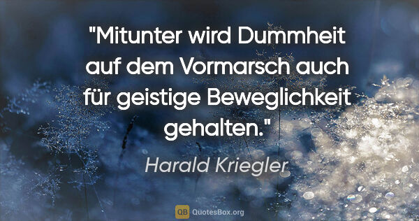 Harald Kriegler Zitat: "Mitunter wird Dummheit auf dem Vormarsch
auch für geistige..."