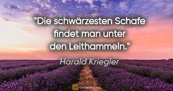 Harald Kriegler Zitat: "Die schwärzesten Schafe findet
man unter den Leithammeln."