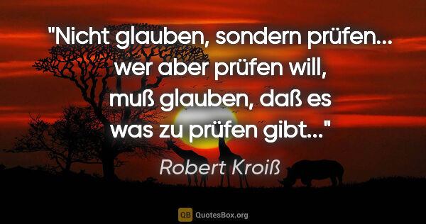 Robert Kroiß Zitat: "Nicht glauben, sondern prüfen... wer aber prüfen will, muß..."