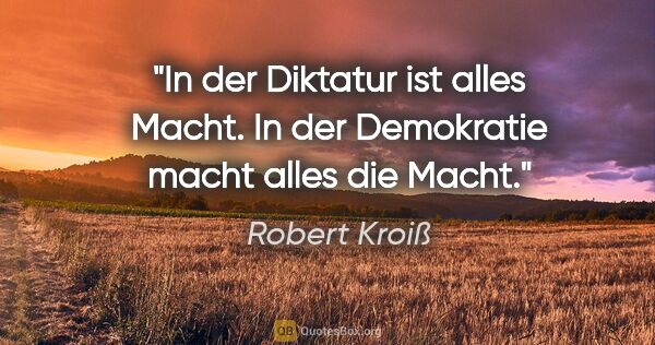 Robert Kroiß Zitat: "In der Diktatur ist alles Macht.
In der Demokratie macht alles..."