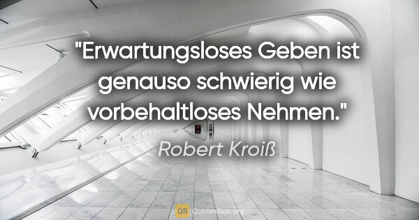 Robert Kroiß Zitat: "Erwartungsloses Geben ist genauso schwierig wie vorbehaltloses..."