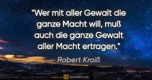 Robert Kroiß Zitat: "Wer mit aller Gewalt die ganze Macht will, muß auch die ganze..."