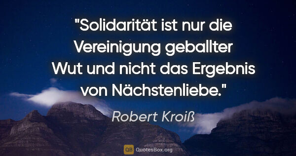 Robert Kroiß Zitat: "Solidarität ist nur die Vereinigung geballter Wut und nicht..."