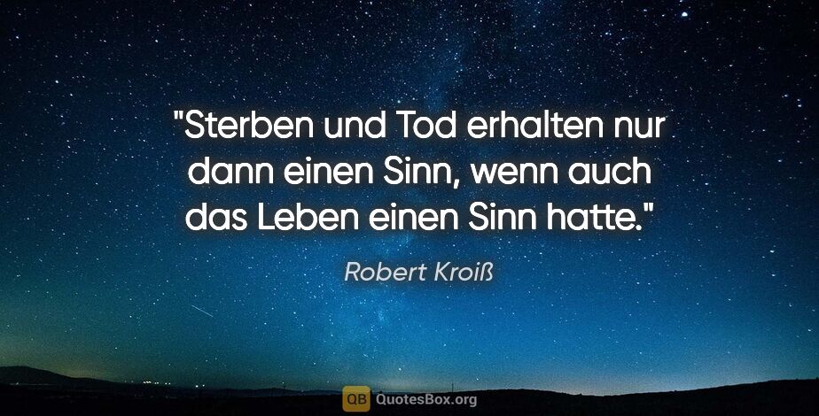 Robert Kroiß Zitat: "Sterben und Tod erhalten nur dann einen Sinn, wenn auch das..."