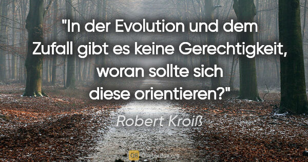 Robert Kroiß Zitat: "In der Evolution und dem Zufall gibt es keine..."
