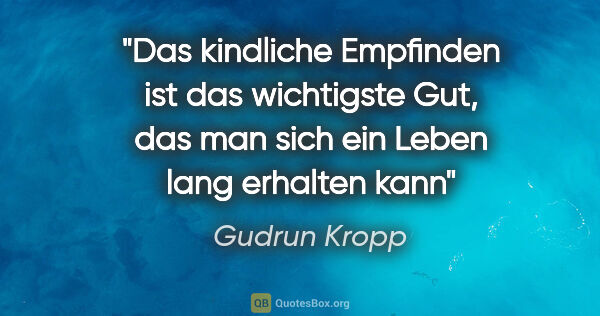 Gudrun Kropp Zitat: "Das kindliche Empfinden ist das wichtigste Gut,
das man sich..."