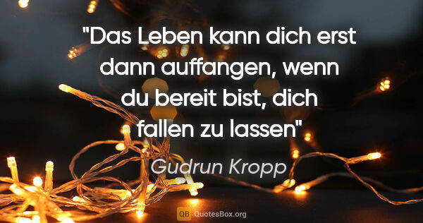 Gudrun Kropp Zitat: "Das Leben kann dich erst dann auffangen, wenn du bereit bist,..."