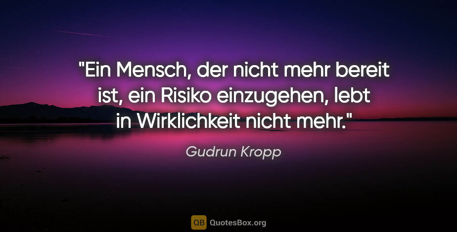 Gudrun Kropp Zitat: "Ein Mensch, der nicht mehr bereit ist, ein Risiko einzugehen,..."