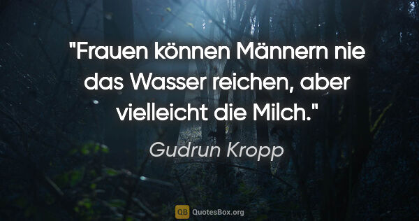 Gudrun Kropp Zitat: "Frauen können Männern nie das Wasser reichen,
aber vielleicht..."