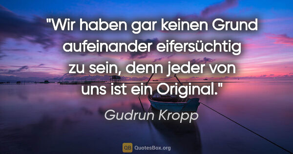 Gudrun Kropp Zitat: "Wir haben gar keinen Grund aufeinander eifersüchtig zu sein,..."