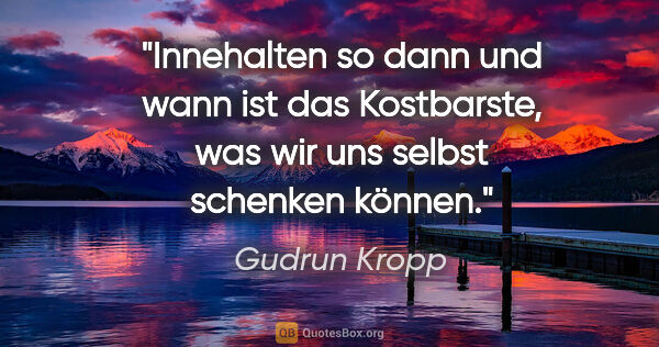 Gudrun Kropp Zitat: "Innehalten so dann und wann ist das Kostbarste, was wir uns..."