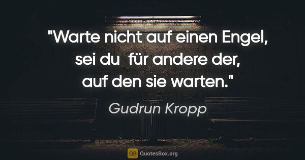 Gudrun Kropp Zitat: "Warte nicht auf einen Engel, sei du 
für andere der, auf den..."