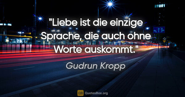 Gudrun Kropp Zitat: "Liebe ist die einzige Sprache,
die auch ohne Worte auskommt."