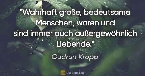 Gudrun Kropp Zitat: "Wahrhaft große, bedeutsame Menschen, waren und sind immer auch..."