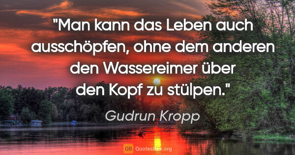 Gudrun Kropp Zitat: "Man kann das Leben auch ausschöpfen, ohne dem anderen den..."