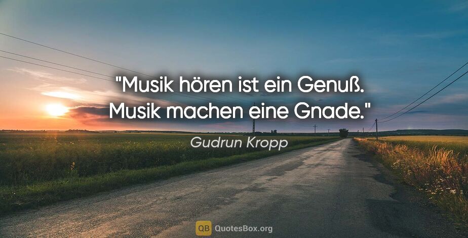 Gudrun Kropp Zitat: "Musik hören ist ein Genuß.
Musik machen eine Gnade."