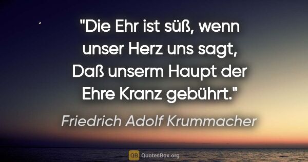 Friedrich Adolf Krummacher Zitat: "Die Ehr ist süß, wenn unser Herz uns sagt,
Daß unserm Haupt..."