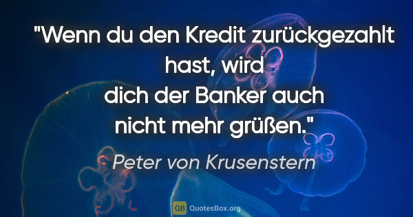 Peter von Krusenstern Zitat: "Wenn du den Kredit zurückgezahlt hast, wird dich der Banker..."